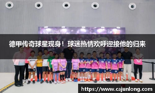 德甲传奇球星现身！球迷热情欢呼迎接他的归来