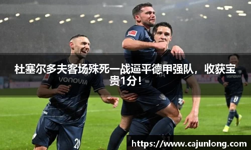 杜塞尔多夫客场殊死一战逼平德甲强队，收获宝贵1分！