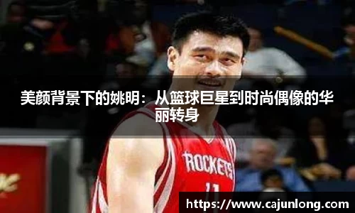 美颜背景下的姚明：从篮球巨星到时尚偶像的华丽转身