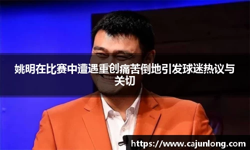 姚明在比赛中遭遇重创痛苦倒地引发球迷热议与关切