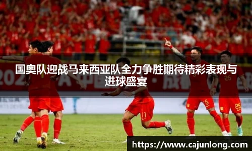 国奥队迎战马来西亚队全力争胜期待精彩表现与进球盛宴
