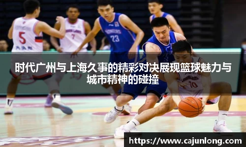 时代广州与上海久事的精彩对决展现篮球魅力与城市精神的碰撞